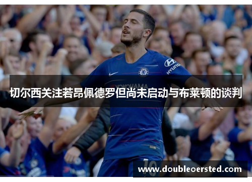 切尔西关注若昂佩德罗但尚未启动与布莱顿的谈判 切尔西关注若昂佩德罗但尚未启动与布莱顿的谈判