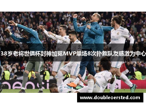 38岁老将世俱杯封神加冕MVP单场8次扑救队友感激为中心 38岁老将世俱杯封神加冕MVP单场8次扑救队友感激为中心