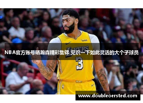 NBA官方账号晒瀚森精彩集锦 见识一下如此灵活的大个子球员 NBA官方账号晒瀚森精彩集锦 见识一下如此灵活的大个子球员