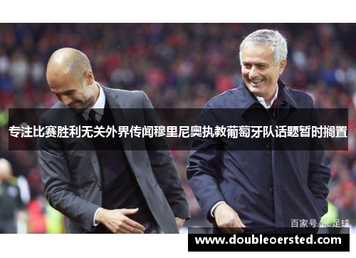 专注比赛胜利无关外界传闻穆里尼奥执教葡萄牙队话题暂时搁置 专注比赛胜利无关外界传闻穆里尼奥执教葡萄牙队话题暂时搁置