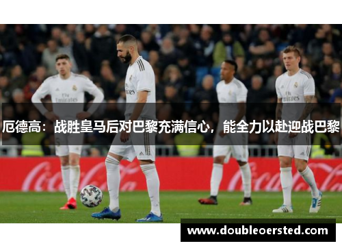 厄德高:战胜皇马后对巴黎充满信心,能全力以赴迎战巴黎 厄德高:战胜皇马后对巴黎充满信心,能全力以赴迎战巴黎