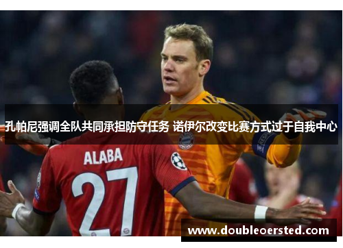 孔帕尼强调全队共同承担防守任务 诺伊尔改变比赛方式过于自我中心 孔帕尼强调全队共同承担防守任务 诺伊尔改变比赛方式过于自我中心