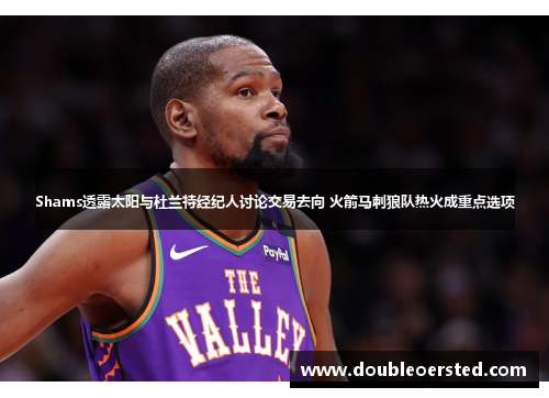 Shams透露太阳与杜兰特经纪人讨论交易去向 火箭马刺狼队热火成重点选项 Shams透露太阳与杜兰特经纪人讨论交易去向 火箭马刺狼队热火成重点选项