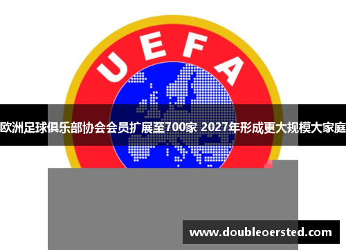 欧洲足球俱乐部协会会员扩展至700家 2027年形成更大规模大家庭 欧洲足球俱乐部协会会员扩展至700家 2027年形成更大规模大家庭