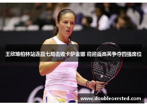 王欣瑜柏林站连赢七局击败卡萨金娜 将迎战高芙争夺四强席位 王欣瑜柏林站连赢七局击败卡萨金娜 将迎战高芙争夺四强席位