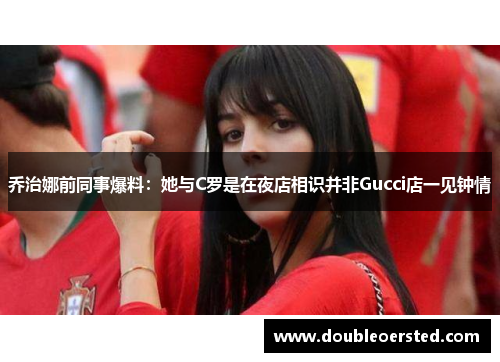 乔治娜前同事爆料:她与C罗是在夜店相识并非Gucci店一见钟情 乔治娜前同事爆料:她与C罗是在夜店相识并非Gucci店一见钟情