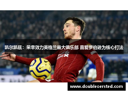 凯尔凯兹:荣幸效力英格兰最大俱乐部 喜爱罗伯逊为核心打法 凯尔凯兹:荣幸效力英格兰最大俱乐部 喜爱罗伯逊为核心打法