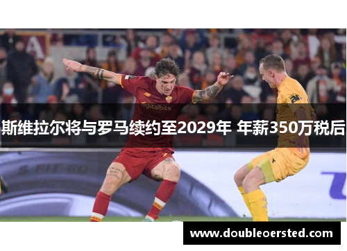 斯维拉尔将与罗马续约至2029年 年薪350万税后 斯维拉尔将与罗马续约至2029年 年薪350万税后