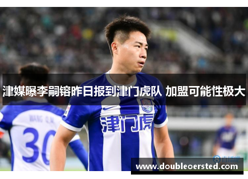 津媒曝李嗣镕昨日报到津门虎队 加盟可能性极大 津媒曝李嗣镕昨日报到津门虎队 加盟可能性极大
