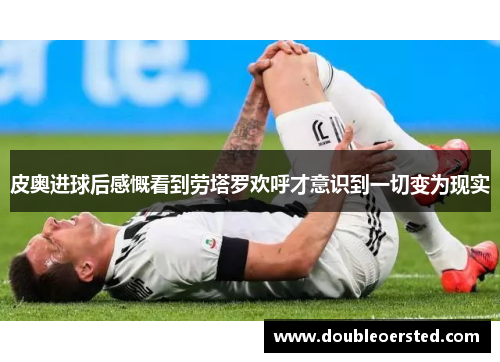 皮奥进球后感慨看到劳塔罗欢呼才意识到一切变为现实 皮奥进球后感慨看到劳塔罗欢呼才意识到一切变为现实