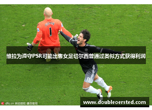 维拉为遵守PSR可能出售女足切尔西曾通过类似方式获得利润 维拉为遵守PSR可能出售女足切尔西曾通过类似方式获得利润
