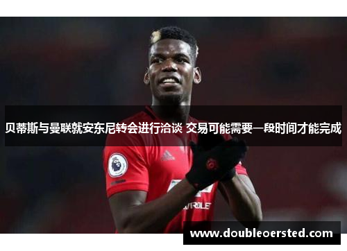 贝蒂斯与曼联就安东尼转会进行洽谈 交易可能需要一段时间才能完成 贝蒂斯与曼联就安东尼转会进行洽谈 交易可能需要一段时间才能完成