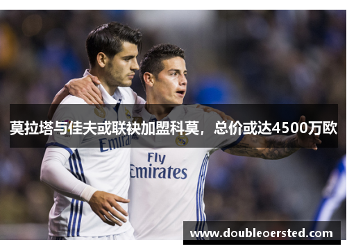 莫拉塔与佳夫或联袂加盟科莫,总价或达4500万欧 莫拉塔与佳夫或联袂加盟科莫,总价或达4500万欧