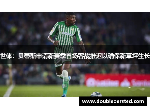 世体:贝蒂斯申请新赛季首场客战推迟以确保新草坪生长 世体:贝蒂斯申请新赛季首场客战推迟以确保新草坪生长