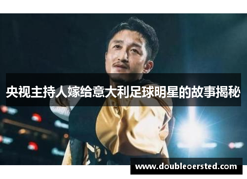 央视主持人嫁给意大利足球明星的故事揭秘 央视主持人嫁给意大利足球明星的故事揭秘