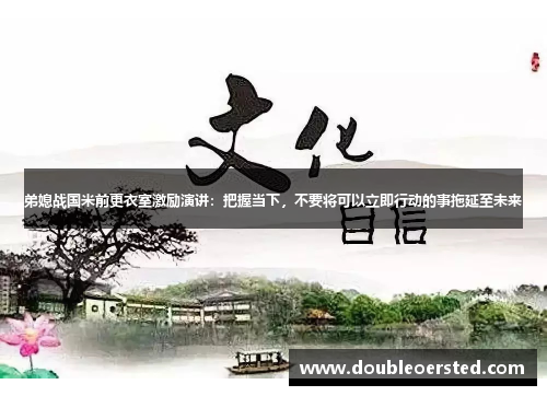 弟媳战国米前更衣室激励演讲:把握当下,不要将可以立即行动的事拖延至未来 弟媳战国米前更衣室激励演讲:把握当下,不要将可以立即行动的事拖延至未来