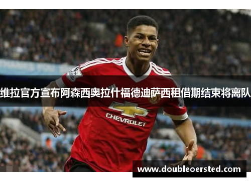 维拉官方宣布阿森西奥拉什福德迪萨西租借期结束将离队 维拉官方宣布阿森西奥拉什福德迪萨西租借期结束将离队