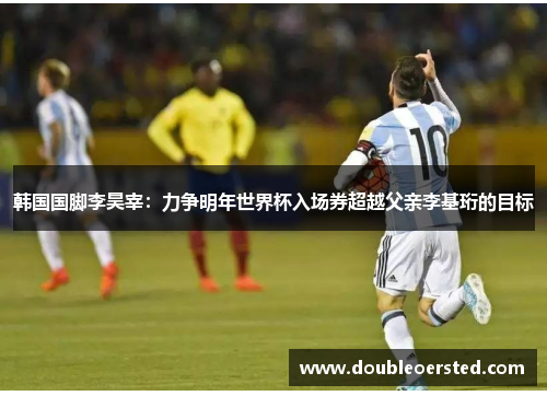韩国国脚李昊宰:力争明年世界杯入场券超越父亲李基珩的目标 韩国国脚李昊宰:力争明年世界杯入场券超越父亲李基珩的目标