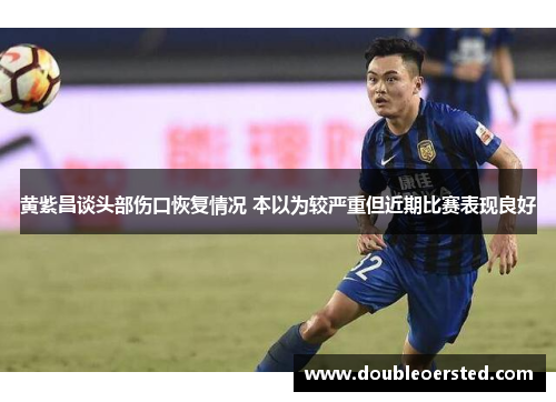 黄紫昌谈头部伤口恢复情况 本以为较严重但近期比赛表现良好 黄紫昌谈头部伤口恢复情况 本以为较严重但近期比赛表现良好