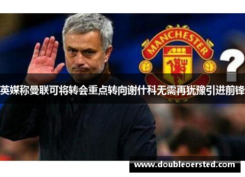 英媒称曼联可将转会重点转向谢什科无需再犹豫引进前锋 英媒称曼联可将转会重点转向谢什科无需再犹豫引进前锋