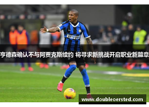 亨德森确认不与阿贾克斯续约 将寻求新挑战开启职业新篇章 亨德森确认不与阿贾克斯续约 将寻求新挑战开启职业新篇章