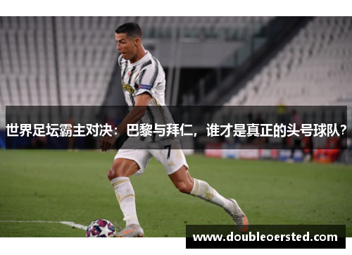 世界足坛霸主对决:巴黎与拜仁,谁才是真正的头号球队? 世界足坛霸主对决:巴黎与拜仁,谁才是真正的头号球队?